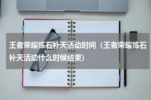 王者荣耀炼石补天活动时间（王者荣耀炼石补天活动什么时候结束）