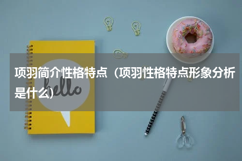 项羽简介性格特点（项羽性格特点形象分析是什么）