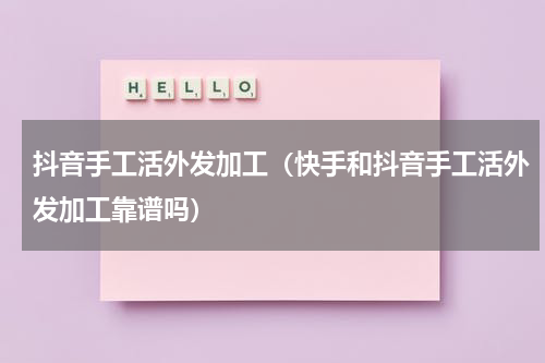 抖音手工活外发加工（快手和抖音手工活外发加工靠谱吗）