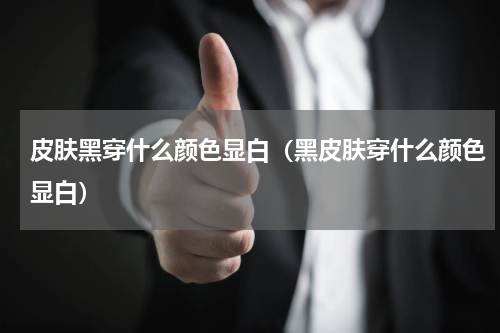 皮肤黑穿什么颜色显白（黑皮肤穿什么颜色显白）