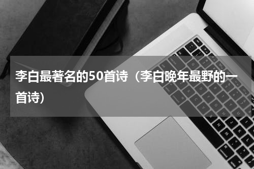 李白最著名的50首诗（李白晚年最野的一首诗）