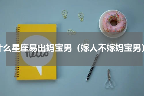 什么星座易出妈宝男（嫁人不嫁妈宝男）