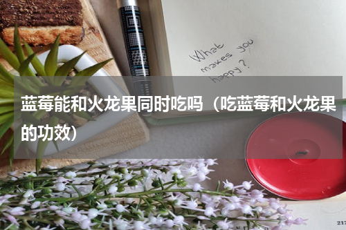 蓝莓能和火龙果同时吃吗（吃蓝莓和火龙果的功效）