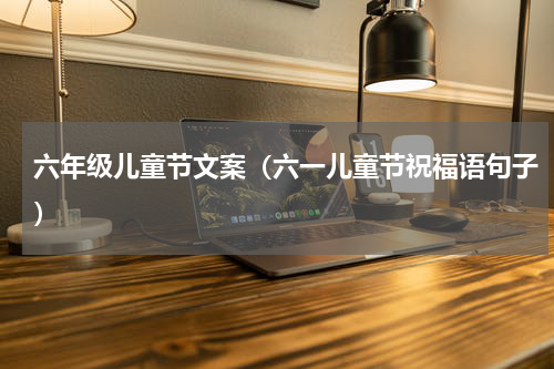 六年级儿童节文案（六一儿童节祝福语句子）