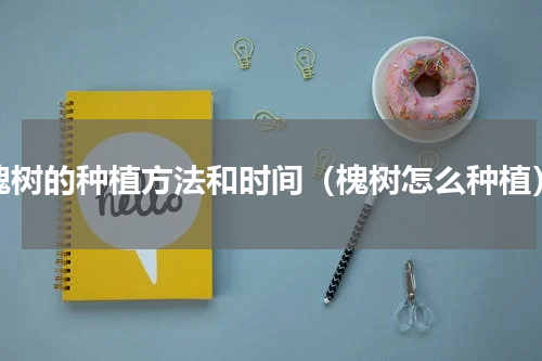 槐树的种植方法和时间（槐树怎么种植）