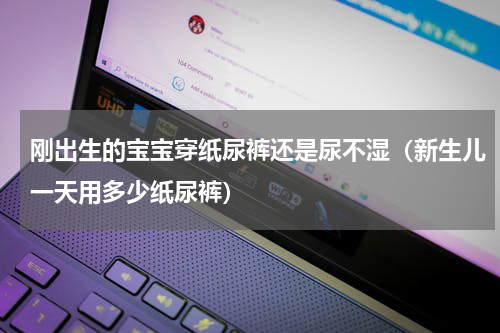刚出生的宝宝穿纸尿裤还是尿不湿（新生儿一天用多少纸尿裤）