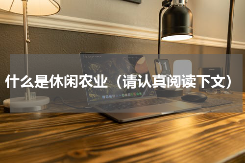 什么是休闲农业（请认真阅读下文）