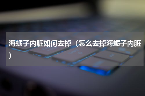 海蛎子内脏如何去掉（怎么去掉海蛎子内脏）