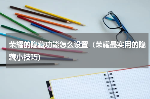 荣耀的隐藏功能怎么设置（荣耀最实用的隐藏小技巧）