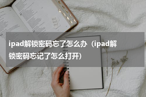 ipad解锁密码忘了怎么办（ipad解锁密码忘记了怎么打开）