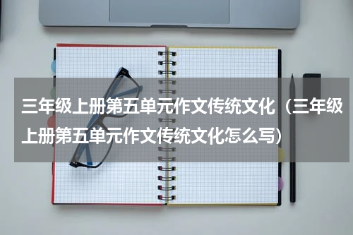 三年级上册第五单元作文传统文化（三年级上册第五单元作文传统文化怎么写）
