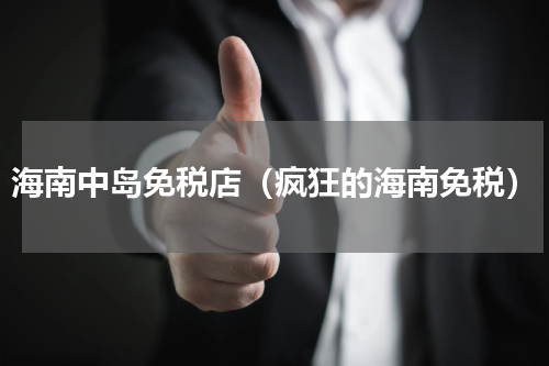 海南中岛免税店（疯狂的海南免税）