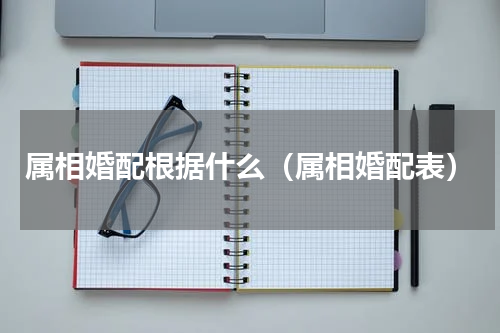 属相婚配根据什么（属相婚配表）
