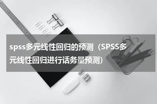spss多元线性回归的预测（SPSS多元线性回归进行话务量预测）