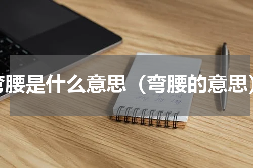 弯腰是什么意思（弯腰的意思）