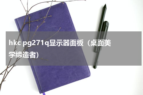 hkc pg271q显示器面板（桌面美学缔造者）