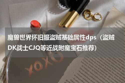魔兽世界怀旧服盗贼基础属性dps（盗贼DK战士CJQ等近战附魔宝石推荐）