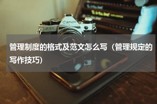 管理制度的格式及范文怎么写（管理规定的写作技巧）