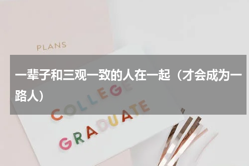 一辈子和三观一致的人在一起（才会成为一路人）