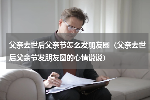 父亲去世后父亲节怎么发朋友圈（父亲去世后父亲节发朋友圈的心情说说）