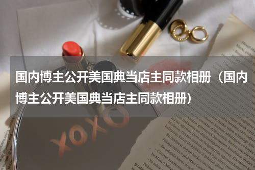 国内博主公开美国典当店主同款相册（国内博主公开美国典当店主同款相册）