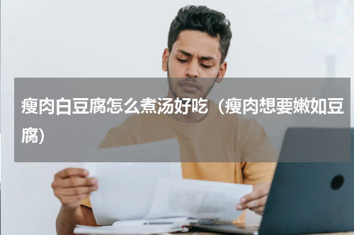 瘦肉白豆腐怎么煮汤好吃（瘦肉想要嫩如豆腐）