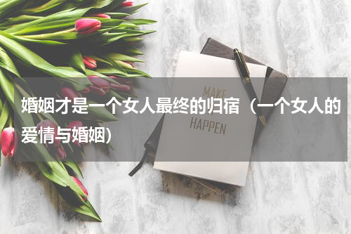 婚姻才是一个女人最终的归宿（一个女人的爱情与婚姻）