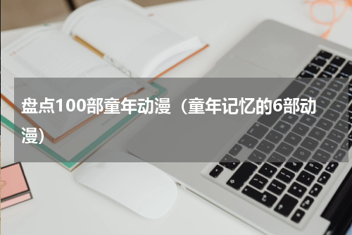 盘点100部童年动漫（童年记忆的6部动漫）
