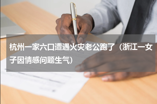 杭州一家六口遭遇火灾老公跑了（浙江一女子因情感问题生气）