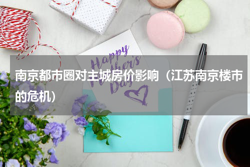 南京都市圈对主城房价影响（江苏南京楼市的危机）
