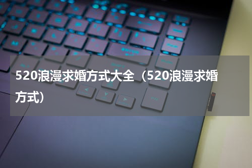 520浪漫求婚方式大全（520浪漫求婚方式）