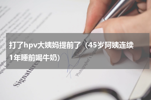 打了hpv大姨妈提前了（45岁阿姨连续1年睡前喝牛奶）