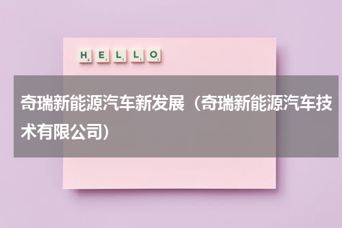奇瑞新能源汽车新发展（奇瑞新能源汽车技术有限公司）