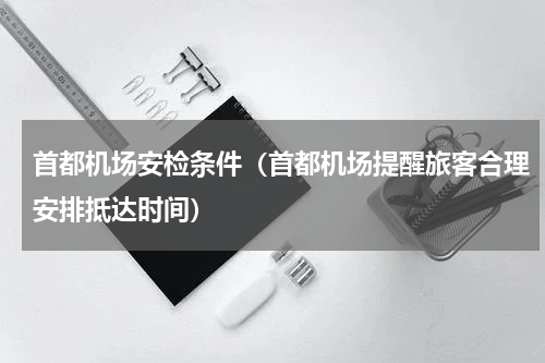 首都机场安检条件（首都机场提醒旅客合理安排抵达时间）