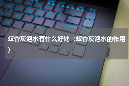 蚊香灰泡水有什么好处（蚊香灰泡水的作用）