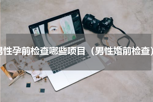 男性孕前检查哪些项目（男性婚前检查）