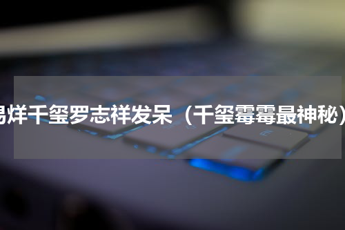 易烊千玺罗志祥发呆（千玺霉霉最神秘）