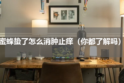 蜜蜂蛰了怎么消肿止痒（你都了解吗）