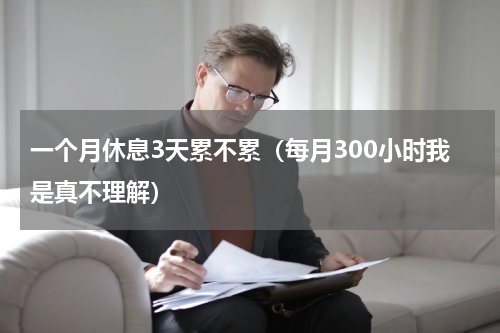 一个月休息3天累不累（每月300小时我是真不理解）