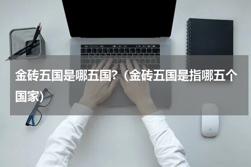 金砖五国是哪五国?（金砖五国是指哪五个国家）