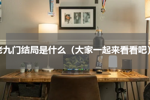 老九门结局是什么（大家一起来看看吧）