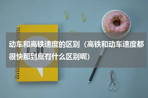 动车和高铁速度的区别（高铁和动车速度都很快那到底有什么区别呢）