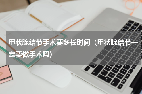 甲状腺结节手术要多长时间（甲状腺结节一定要做手术吗）