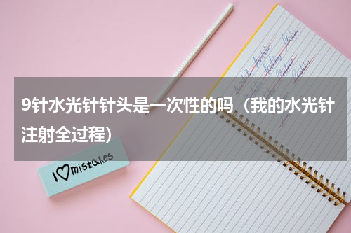 9针水光针针头是一次性的吗（我的水光针注射全过程）