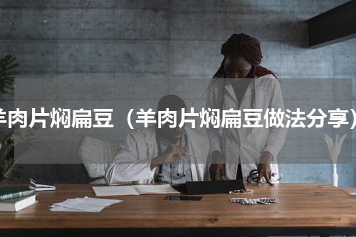 羊肉片焖扁豆（羊肉片焖扁豆做法分享）