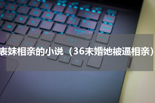 替表妹相亲的小说（36未婚她被逼相亲）