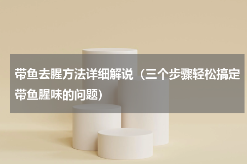 带鱼去腥方法详细解说（三个步骤轻松搞定带鱼腥味的问题）