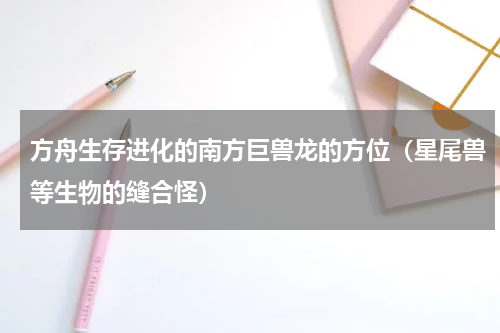方舟生存进化的南方巨兽龙的方位（星尾兽等生物的缝合怪）