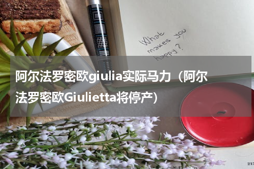 阿尔法罗密欧giulia实际马力（阿尔法罗密欧Giulietta将停产）