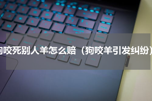狗咬死别人羊怎么赔（狗咬羊引发纠纷）